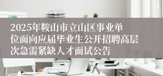 2025年鞍山市立山区事业单位面向应届毕业生公开招聘高层次急需紧缺人才面试公告