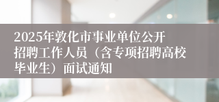 2025年敦化市事业单位公开招聘工作人员（含专项招聘高校毕业生）面试通知