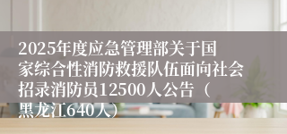 2025年度应急管理部关于国家综合性消防救援队伍面向社会招录消防员12500人公告（黑龙江640人）