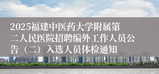 2025福建中医药大学附属第二人民医院招聘编外工作人员公告（二）入选人员体检通知