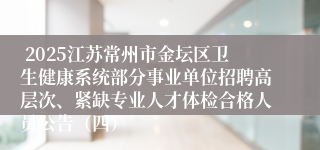  2025江苏常州市金坛区卫生健康系统部分事业单位招聘高层次、紧缺专业人才体检合格人员公告（四）