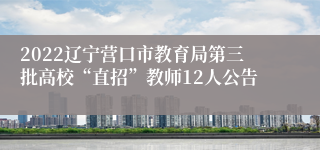 2022辽宁营口市教育局第三批高校“直招”教师12人公告