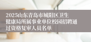 2025山东青岛市城阳区卫生健康局所属事业单位校园招聘通过资格复审人员名单