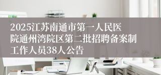 2025江苏南通市第一人民医院通州湾院区第二批招聘备案制工作人员38人公告