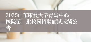 2025山东康复大学青岛中心医院第二批校园招聘面试成绩公告