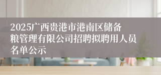 2025广西贵港市港南区储备粮管理有限公司招聘拟聘用人员名单公示