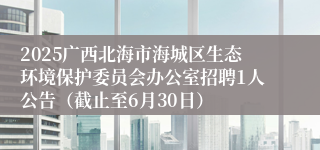 2025广西北海市海城区生态环境保护委员会办公室招聘1人公告（截止至6月30日）