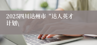 2025四川达州市“达人英才计划\