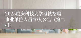 2025重庆科技大学考核招聘事业单位人员40人公告（第二批）