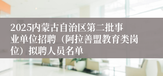 2025内蒙古自治区第二批事业单位招聘（阿拉善盟教育类岗位）拟聘人员名单