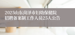 2025山东菏泽市妇幼保健院招聘备案制工作人员25人公告