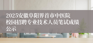 2025安徽阜阳界首市中医院校园招聘专业技术人员笔试成绩公示
