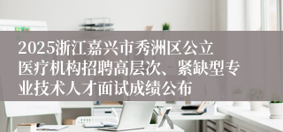 2025浙江嘉兴市秀洲区公立医疗机构招聘高层次、紧缺型专业技术人才面试成绩公布