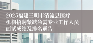2025福建三明市清流县医疗机构招聘紧缺急需专业工作人员面试成绩及排名通告