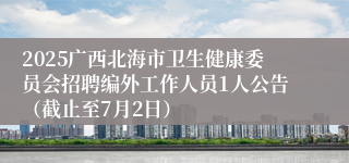 2025广西北海市卫生健康委员会招聘编外工作人员1人公告（截止至7月2日）