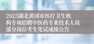 2025湖北黄冈市医疗卫生机构专项招聘中医药专业技术人员部分岗位考生笔试成绩公告