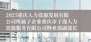 2025重庆人力资源发展有限公司所属子企业重庆市子漫人力资源服务有限公司物业部副部长、家政培训服务部副部长社会招聘报名时间延长公告