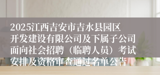 2025江西吉安市吉水县园区开发建设有限公司及下属子公司面向社会招聘（临聘人员）考试安排及资格审查通过名单公告