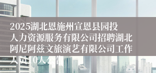 2025湖北恩施州宣恩县园投人力资源服务有限公司招聘湖北阿尼阿兹文旅演艺有限公司工作人员10人公告