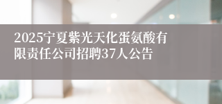 2025宁夏紫光天化蛋氨酸有限责任公司招聘37人公告