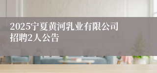2025宁夏黄河乳业有限公司招聘2人公告