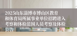 2025山东淄博市博山区教育和体育局所属事业单位招聘进入考察和体检范围人员考察及体检公告