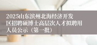 2025山东滨州北海经济开发区招聘硕博士高层次人才拟聘用人员公示（第一批）