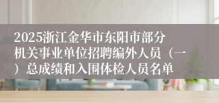 2025浙江金华市东阳市部分机关事业单位招聘编外人员（一）总成绩和入围体检人员名单