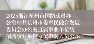 2025浙江杭州市国防动员办公室中共杭州市委军民融合发展委员会办公室直属事业单位统一招聘事业单位人员拟聘人员公示