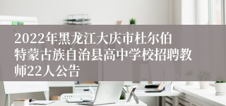 2022年黑龙江大庆市杜尔伯特蒙古族自治县高中学校招聘教师22人公告