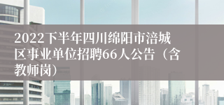 2022下半年四川绵阳市涪城区事业单位招聘66人公告（含教师岗）