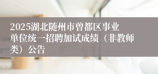 2025湖北随州市曾都区事业单位统一招聘加试成绩（非教师类）公告