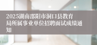 2025湖南邵阳市洞口县教育局所属事业单位招聘面试成绩通知