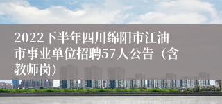 2022下半年四川绵阳市江油市事业单位招聘57人公告（含教师岗）