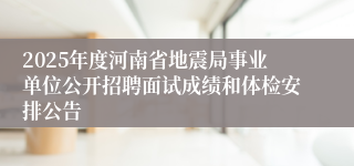 2025年度河南省地震局事业单位公开招聘面试成绩和体检安排公告