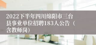 2022下半年四川绵阳市三台县事业单位招聘183人公告（含教师岗）