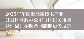 2025广东珠海高新技术产业开发区党政办公室（区机关事务管理局）招聘合同制职员考试总成绩及拟录用人员名单公告