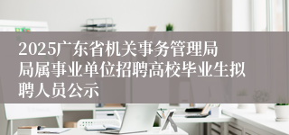 2025广东省机关事务管理局局属事业单位招聘高校毕业生拟聘人员公示