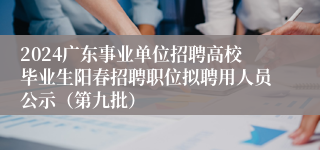 2024广东事业单位招聘高校毕业生阳春招聘职位拟聘用人员公示（第九批）