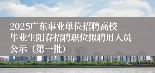 2025广东事业单位招聘高校毕业生阳春招聘职位拟聘用人员公示（第一批）