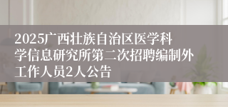 2025广西壮族自治区医学科学信息研究所第二次招聘编制外工作人员2人公告