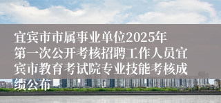 宜宾市市属事业单位2025年第一次公开考核招聘工作人员宜宾市教育考试院专业技能考核成绩公布