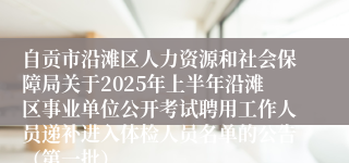 自贡市沿滩区人力资源和社会保障局关于2025年上半年沿滩区事业单位公开考试聘用工作人员递补进入体检人员名单的公告（第一批）