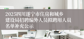 2025四川遂宁市住房和城乡建设局招聘编外人员拟聘用人员名单补充公示