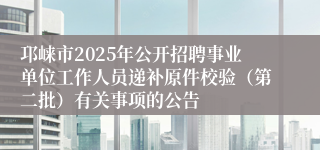 邛崃市2025年公开招聘事业单位工作人员递补原件校验（第二批）有关事项的公告