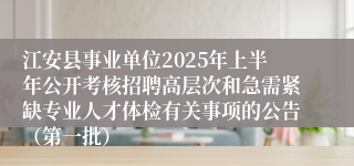 江安县事业单位2025年上半年公开考核招聘高层次和急需紧缺专业人才体检有关事项的公告（第一批）