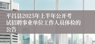 平昌县2025年上半年公开考试招聘事业单位工作人员体检的公告