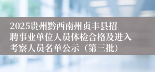 2025贵州黔西南州贞丰县招聘事业单位人员体检合格及进入考察人员名单公示（第三批）