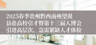 2025春季贵州黔西南州望谟县赴高校引才暨第十三届人博会引进高层次、急需紧缺人才体检合格人员名单公示（第一批）