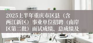 2025上半年重庆市区县（含两江新区）事业单位招聘（南岸区第二批）面试成绩、总成绩及参加体检人员名单通知